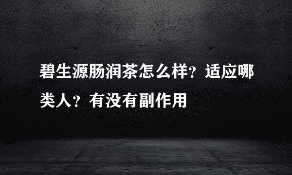 碧生源肠润茶怎么样？适应哪类人？有没有副作用