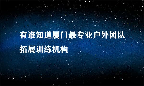 有谁知道厦门最专业户外团队拓展训练机构