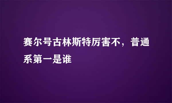 赛尔号古林斯特厉害不，普通系第一是谁