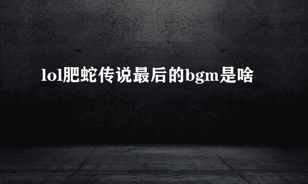 lol肥蛇传说最后的bgm是啥