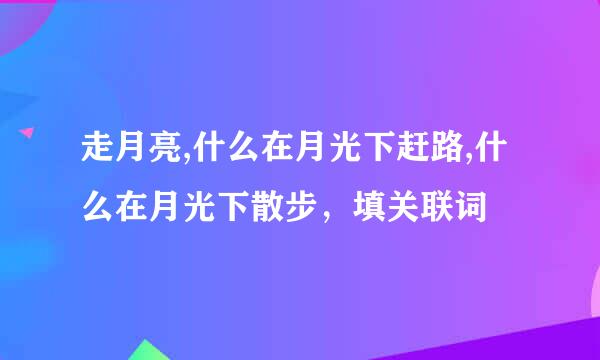 走月亮,什么在月光下赶路,什么在月光下散步，填关联词