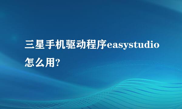 三星手机驱动程序easystudio怎么用?