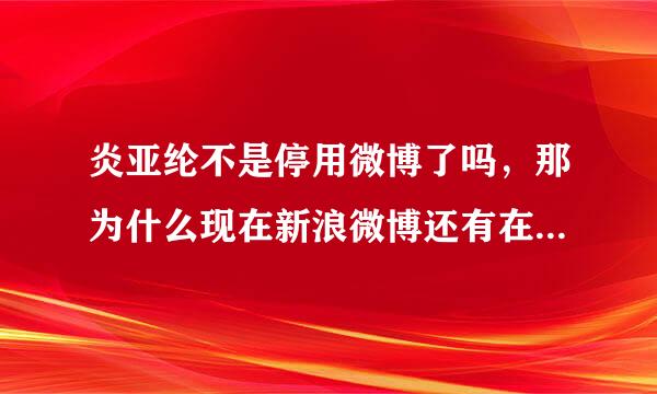 炎亚纶不是停用微博了吗，那为什么现在新浪微博还有在更新，是叫炎亚纶Aaron yan的，有加v的，怎么回事