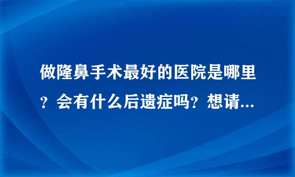 做隆鼻手术最好的医院是哪里？会有什么后遗症吗？想请教一下有经验的