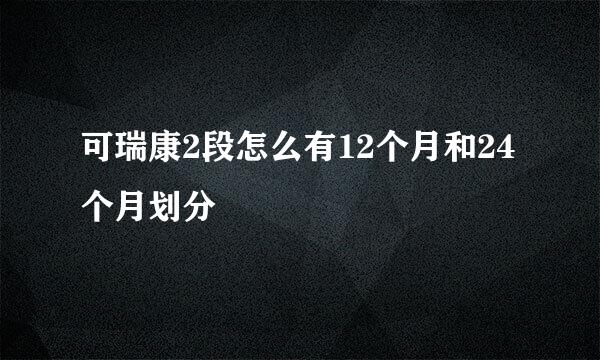 可瑞康2段怎么有12个月和24个月划分