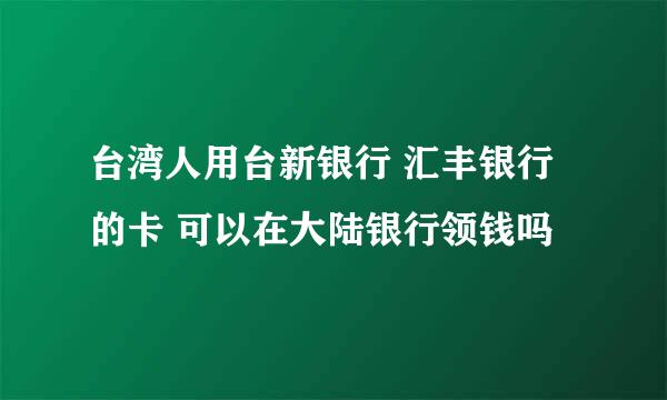 台湾人用台新银行 汇丰银行的卡 可以在大陆银行领钱吗