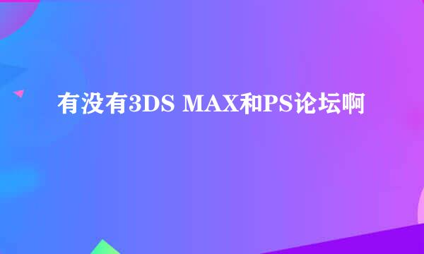 有没有3DS MAX和PS论坛啊