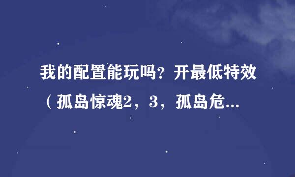 我的配置能玩吗？开最低特效（孤岛惊魂2，3，孤岛危,1，2，3，暗黑血统1，2这三个系列的游戏）