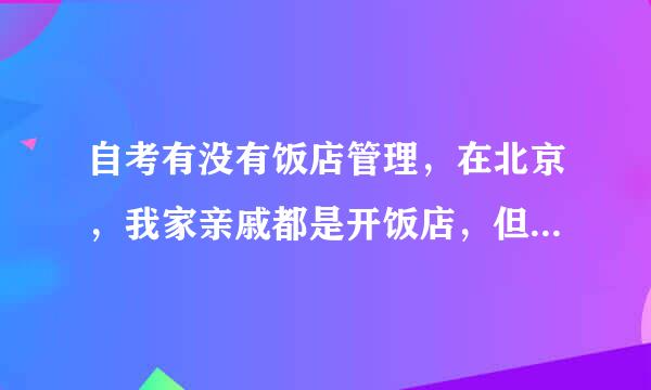 自考有没有饭店管理，在北京，我家亲戚都是开饭店，但是是小本经营，想干大，但自考有没有饭店管理专业