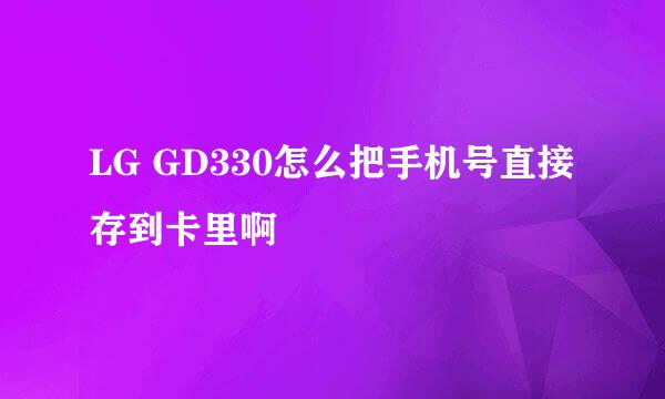 LG GD330怎么把手机号直接存到卡里啊