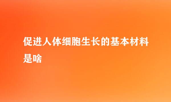 促进人体细胞生长的基本材料是啥