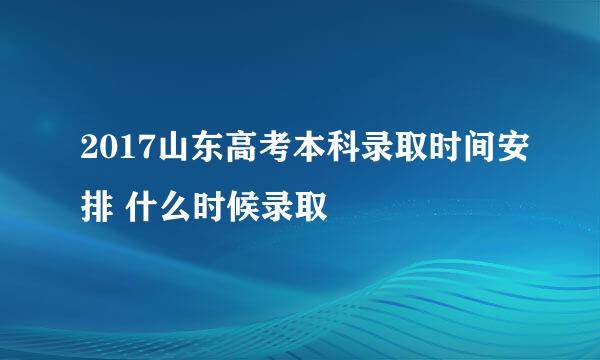 2017山东高考本科录取时间安排 什么时候录取