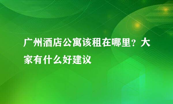 广州酒店公寓该租在哪里？大家有什么好建议