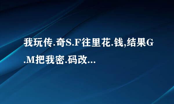 我玩传.奇S.F往里花.钱,结果G.M把我密.码改了,我可不可以举.报他