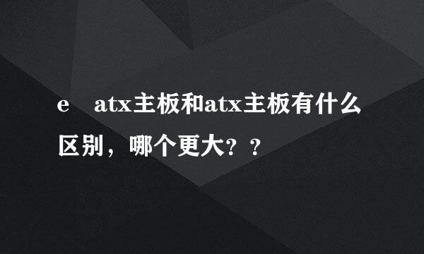 e–atx主板和atx主板有什么区别，哪个更大？？