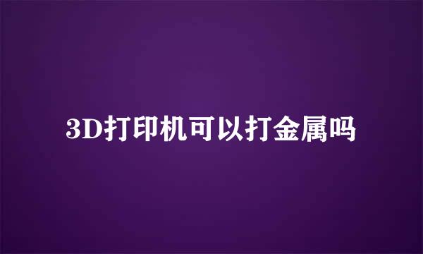 3D打印机可以打金属吗