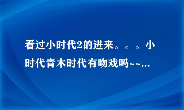 看过小时代2的进来。。。小时代青木时代有吻戏吗~~有的话我就不看了~；