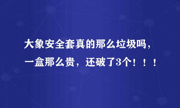 大象安全套真的那么垃圾吗，一盒那么贵，还破了3个！！！