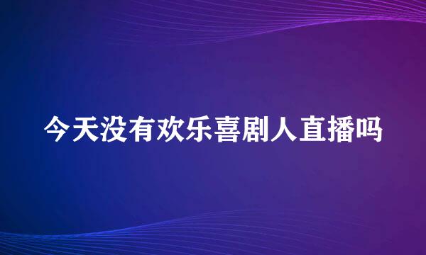 今天没有欢乐喜剧人直播吗