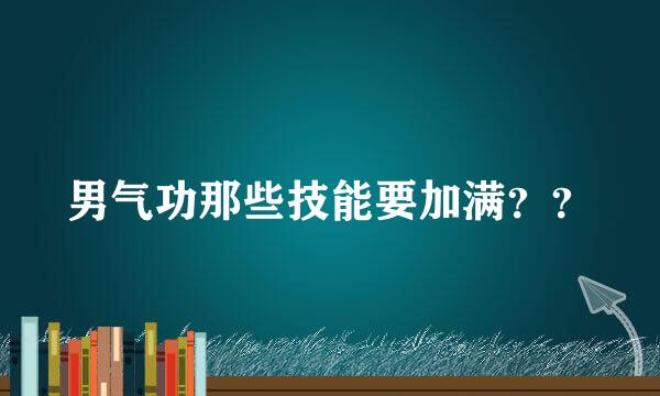 男气功那些技能要加满？？