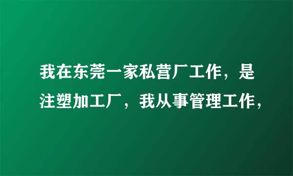 我在东莞一家私营厂工作，是注塑加工厂，我从事管理工作，