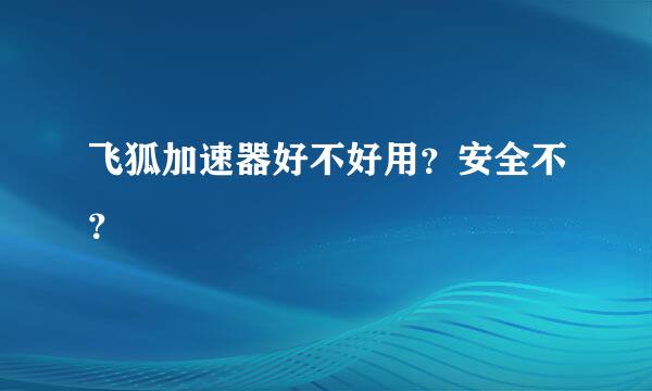 飞狐加速器好不好用？安全不？