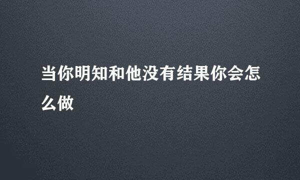 当你明知和他没有结果你会怎么做