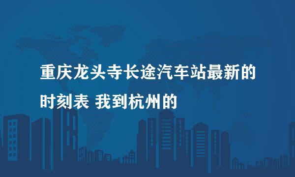 重庆龙头寺长途汽车站最新的时刻表 我到杭州的