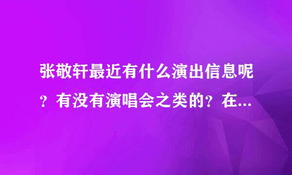 张敬轩最近有什么演出信息呢？有没有演唱会之类的？在广州，求问~