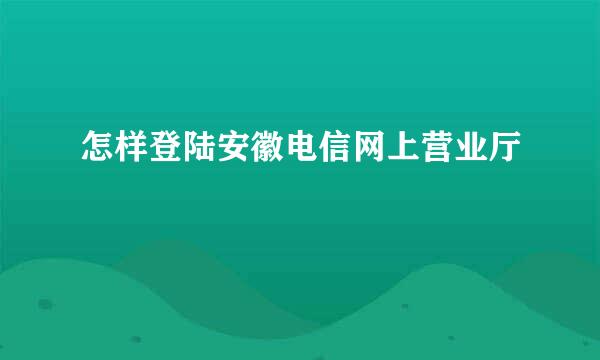 怎样登陆安徽电信网上营业厅