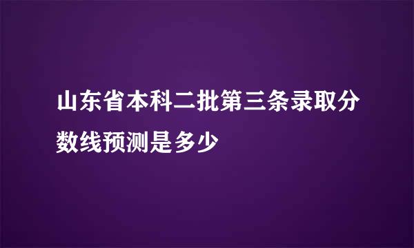 山东省本科二批第三条录取分数线预测是多少