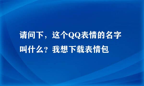 请问下，这个QQ表情的名字叫什么？我想下载表情包