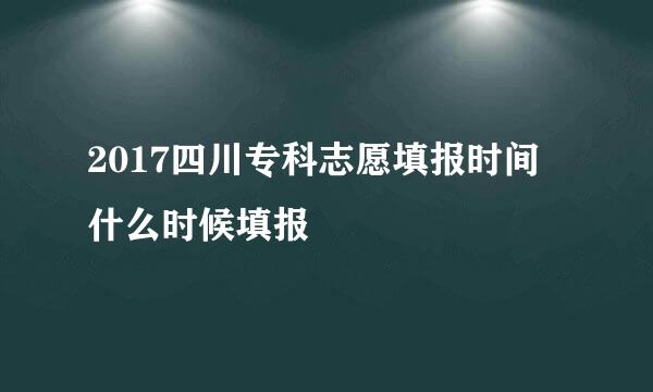 2017四川专科志愿填报时间 什么时候填报