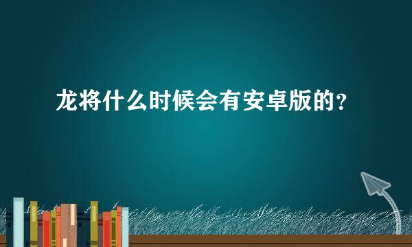 龙将什么时候会有安卓版的？