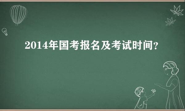 2014年国考报名及考试时间？