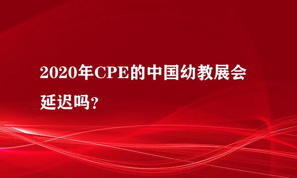 2020年CPE的中国幼教展会延迟吗？