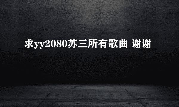 求yy2080苏三所有歌曲 谢谢