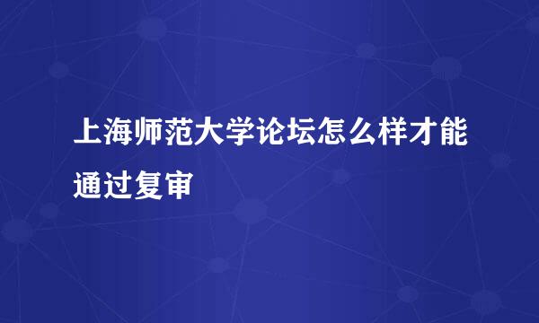 上海师范大学论坛怎么样才能通过复审