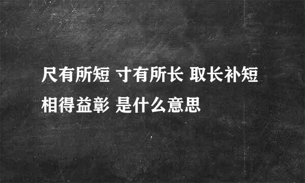 尺有所短 寸有所长 取长补短 相得益彰 是什么意思