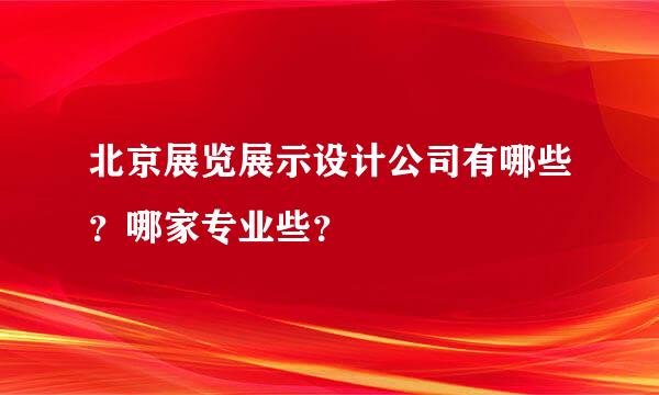 北京展览展示设计公司有哪些？哪家专业些？