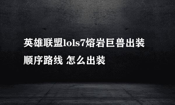 英雄联盟lols7熔岩巨兽出装顺序路线 怎么出装