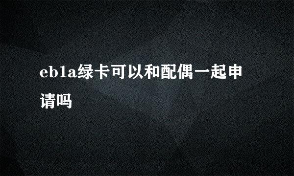 eb1a绿卡可以和配偶一起申请吗