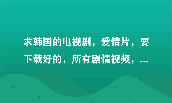 求韩国的电视剧，爱情片，要下载好的，所有剧情视频，要完结的，嘎嘎，求3部