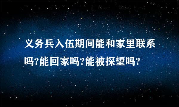 义务兵入伍期间能和家里联系吗?能回家吗?能被探望吗?