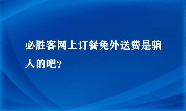 必胜客网上订餐免外送费是骗人的吧？