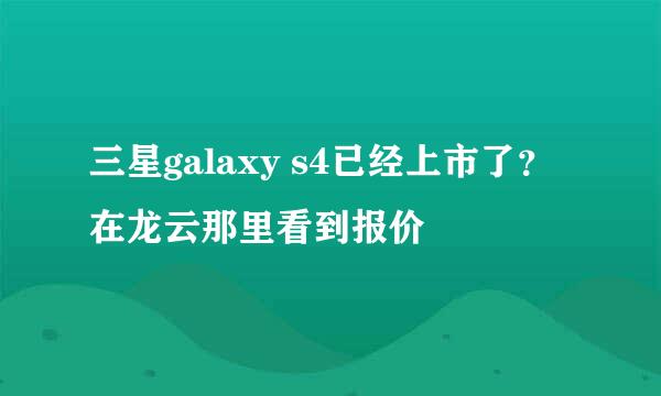 三星galaxy s4已经上市了？在龙云那里看到报价