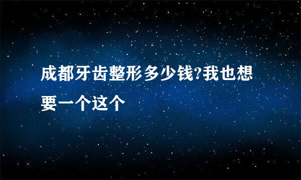 成都牙齿整形多少钱?我也想要一个这个