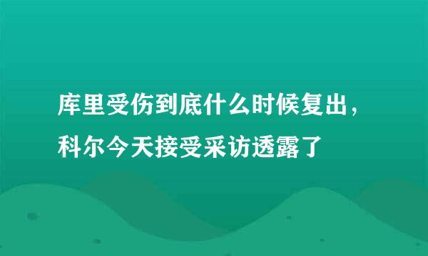 库里受伤到底什么时候复出，科尔今天接受采访透露了