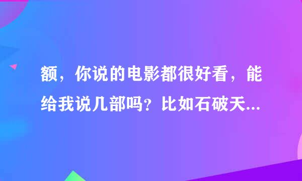 额，你说的电影都很好看，能给我说几部吗？比如石破天惊，绝世天劫，独立日等等。。。。。。