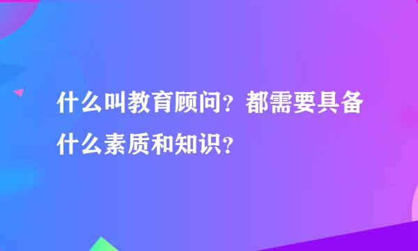 什么叫教育顾问？都需要具备什么素质和知识？